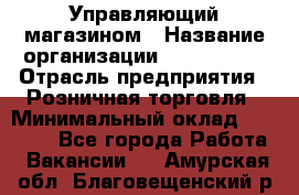 Управляющий магазином › Название организации ­ ProffLine › Отрасль предприятия ­ Розничная торговля › Минимальный оклад ­ 35 000 - Все города Работа » Вакансии   . Амурская обл.,Благовещенский р-н